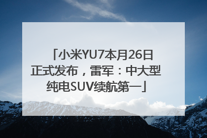 小米YU7本月26日正式发布，雷军：中大型纯电SUV续航第一