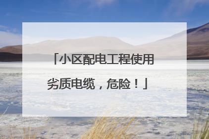 小区配电工程使用劣质电缆，危险！
