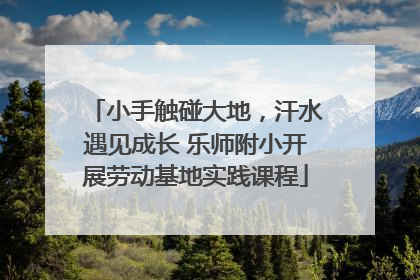 小手触碰大地，汗水遇见成长 乐师附小开展劳动基地实践课程