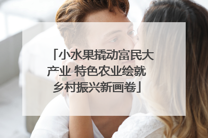 小水果撬动富民大产业 特色农业绘就乡村振兴新画卷