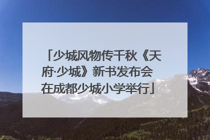 少城风物传千秋《天府·少城》新书发布会在成都少城小学举行