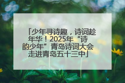 少年寻诗趣，诗词趁年华！2025年“诗韵少年”青岛诗词大会走进青岛五十三中