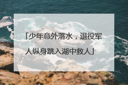 少年意外落水，退役军人纵身跳入湖中救人