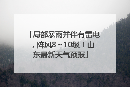 局部暴雨并伴有雷电，阵风8～10级！山东最新天气预报