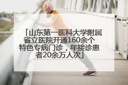 山东第一医科大学附属省立医院开通160余个特色专病门诊，年接诊患者20余万人次