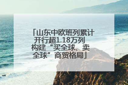 山东中欧班列累计开行超1.18万列 构建“买全球、卖全球”商贸格局
