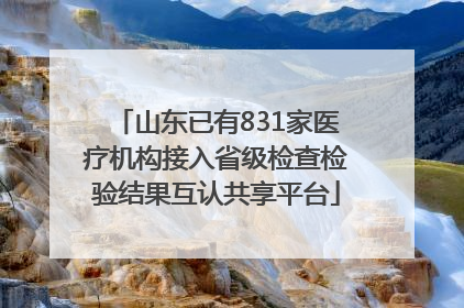 山东已有831家医疗机构接入省级检查检验结果互认共享平台