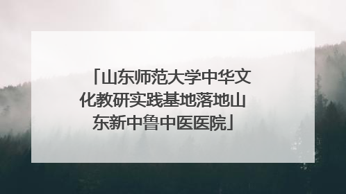 山东师范大学中华文化教研实践基地落地山东新中鲁中医医院