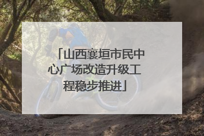 山西襄垣市民中心广场改造升级工程稳步推进
