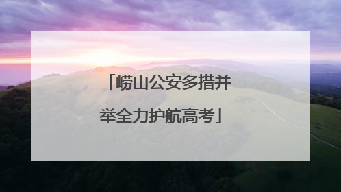 崂山公安多措并举全力护航高考