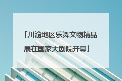 川渝地区乐舞文物精品展在国家大剧院开幕