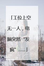 工位上空无一人，电脑突然“发疯”……
