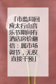 市监局回应太行山音乐节期间有酒店房价翻倍：属市场调节，无权直接干预