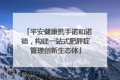 平安健康携手诺和诺德，构建一站式肥胖症管理创新生态体