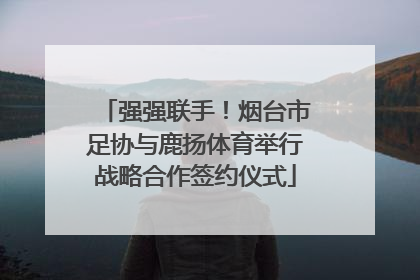 强强联手！烟台市足协与鹿扬体育举行战略合作签约仪式
