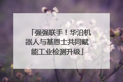 强强联手！华沿机器人与基恩士共同赋能工业检测升级