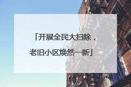 开展全民大扫除，老旧小区焕然一新