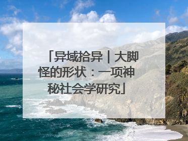 异域拾异｜大脚怪的形状：一项神秘社会学研究