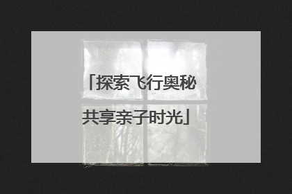 探索飞行奥秘 共享亲子时光
