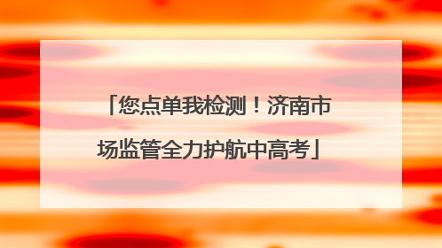 您点单我检测！济南市场监管全力护航中高考