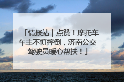情报站｜点赞！摩托车车主不慎摔倒，济南公交驾驶员暖心帮扶！