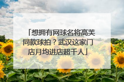 想拥有网球名将高芙同款球拍？武汉这家门店月均进店超千人