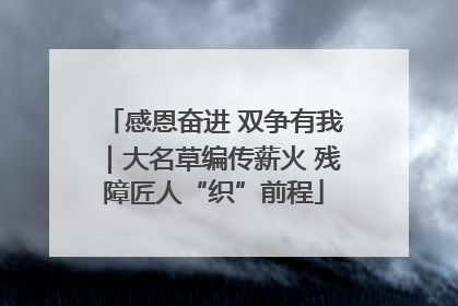 感恩奋进 双争有我｜大名草编传薪火 残障匠人“织”前程