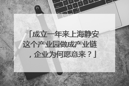 成立一年来上海静安这个产业园做成产业链，企业为何愿意来？