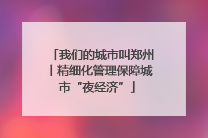 我们的城市叫郑州丨精细化管理保障城市“夜经济”