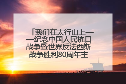 我们在太行山上——纪念中国人民抗日战争暨世界反法西斯战争胜利80周年主题征文活动