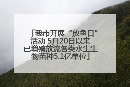 我市开展“放鱼日”活动 5月20日以来已增殖放流各类水生生物苗种5.1亿单位