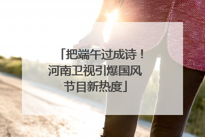 把端午过成诗！河南卫视引爆国风节目新热度
