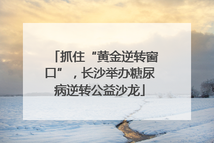 抓住“黄金逆转窗口”，长沙举办糖尿病逆转公益沙龙