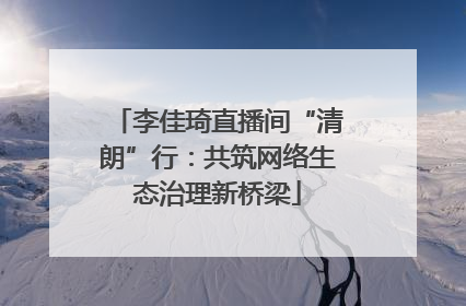 李佳琦直播间“清朗”行：共筑网络生态治理新桥梁