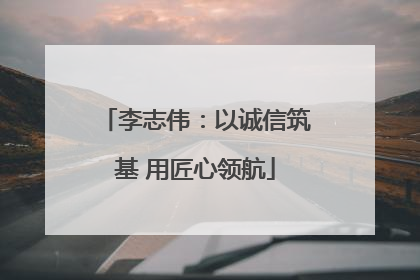 李志伟：以诚信筑基 用匠心领航