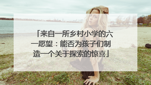 来自一所乡村小学的六一愿望：能否为孩子们制造一个关于探索的惊喜