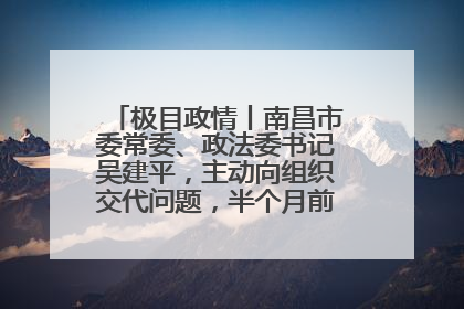 极目政情丨南昌市委常委、政法委书记吴建平，主动向组织交代问题，半个月前还在出席会议