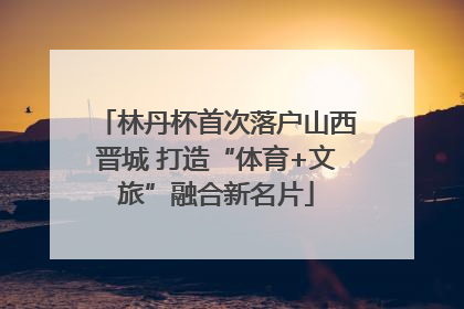 林丹杯首次落户山西晋城 打造“体育+文旅”融合新名片