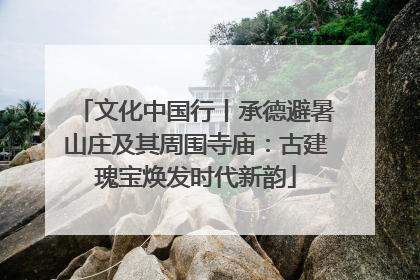 文化中国行丨承德避暑山庄及其周围寺庙：古建瑰宝焕发时代新韵