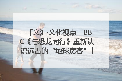 文汇·文化视点｜BBC《与恐龙同行》重新认识远古的“地球房客”