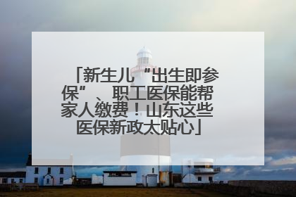 新生儿“出生即参保”、职工医保能帮家人缴费！山东这些医保新政太贴心