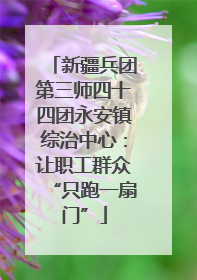 新疆兵团第三师四十四团永安镇综治中心：让职工群众“只跑一扇门”