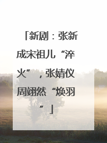 新剧：张新成宋祖儿“淬火”，张婧仪周翊然“焕羽”