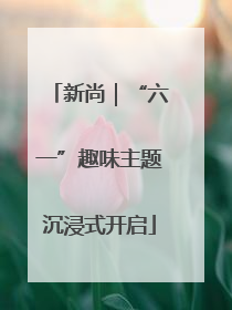 新尚｜“六一”趣味主题沉浸式开启