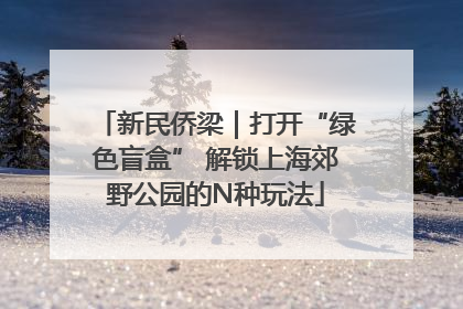 新民侨梁｜打开“绿色盲盒” 解锁上海郊野公园的N种玩法