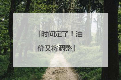 时间定了！油价又将调整