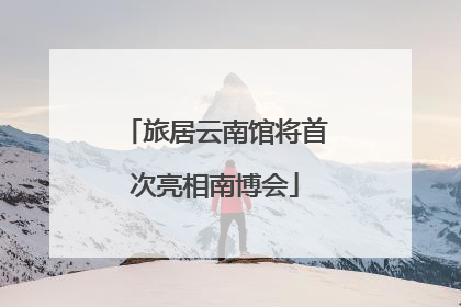 旅居云南馆将首次亮相南博会