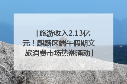 旅游收入2.13亿元！麒麟区端午假期文旅消费市场热潮涌动