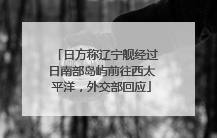 日方称辽宁舰经过日南部岛屿前往西太平洋，外交部回应