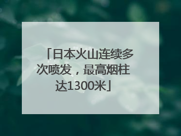 日本火山连续多次喷发，最高烟柱达1300米